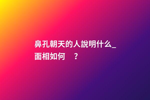 鼻孔朝天的人說明什么_面相如何？